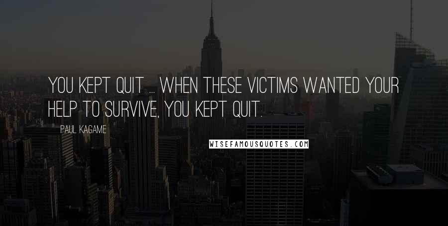 Paul Kagame Quotes: You kept quit ... When these victims wanted your help to survive, you kept quit.