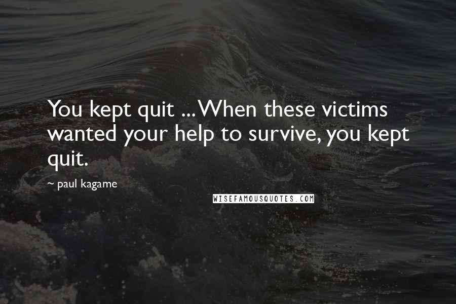 Paul Kagame Quotes: You kept quit ... When these victims wanted your help to survive, you kept quit.