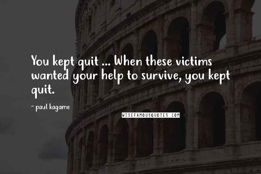 Paul Kagame Quotes: You kept quit ... When these victims wanted your help to survive, you kept quit.