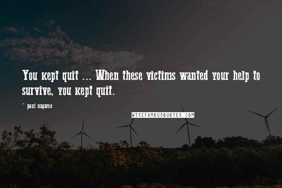 Paul Kagame Quotes: You kept quit ... When these victims wanted your help to survive, you kept quit.