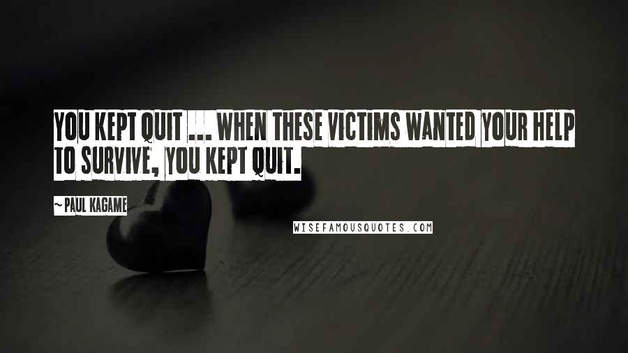 Paul Kagame Quotes: You kept quit ... When these victims wanted your help to survive, you kept quit.