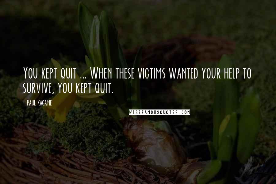 Paul Kagame Quotes: You kept quit ... When these victims wanted your help to survive, you kept quit.