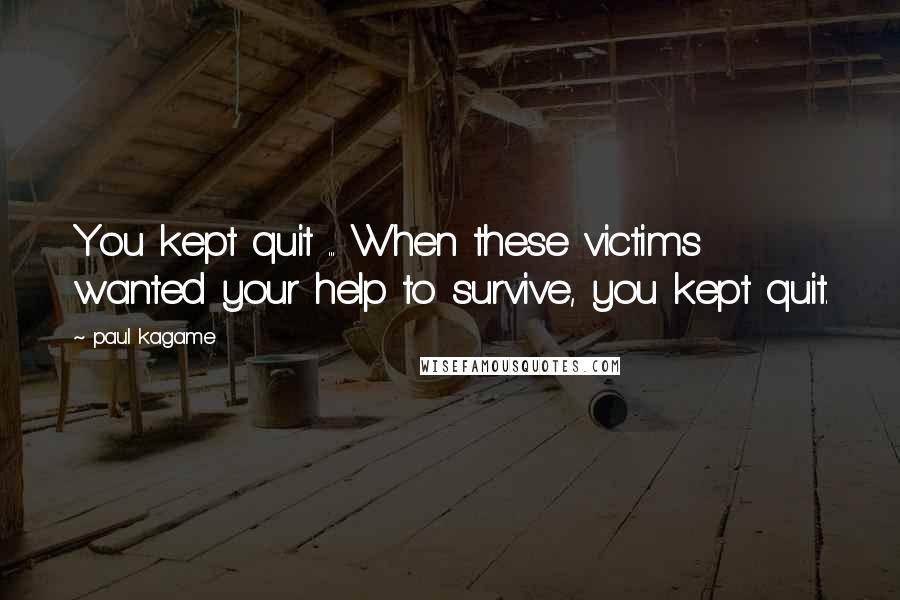 Paul Kagame Quotes: You kept quit ... When these victims wanted your help to survive, you kept quit.