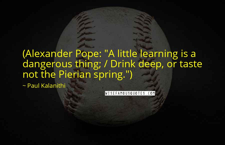 Paul Kalanithi Quotes: (Alexander Pope: "A little learning is a dangerous thing; / Drink deep, or taste not the Pierian spring.")