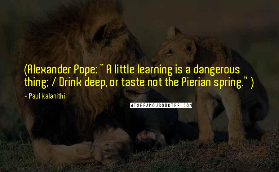 Paul Kalanithi Quotes: (Alexander Pope: "A little learning is a dangerous thing; / Drink deep, or taste not the Pierian spring.")