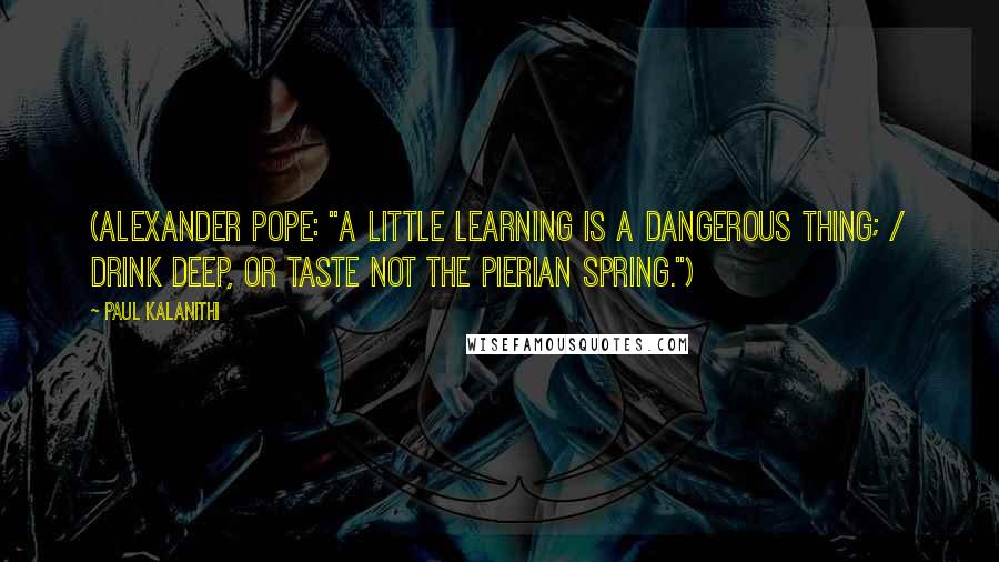 Paul Kalanithi Quotes: (Alexander Pope: "A little learning is a dangerous thing; / Drink deep, or taste not the Pierian spring.")