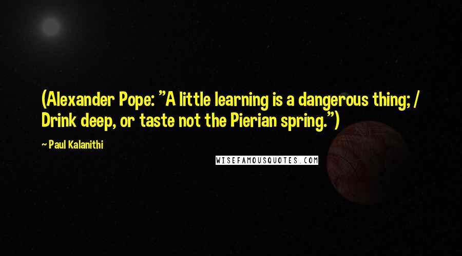 Paul Kalanithi Quotes: (Alexander Pope: "A little learning is a dangerous thing; / Drink deep, or taste not the Pierian spring.")