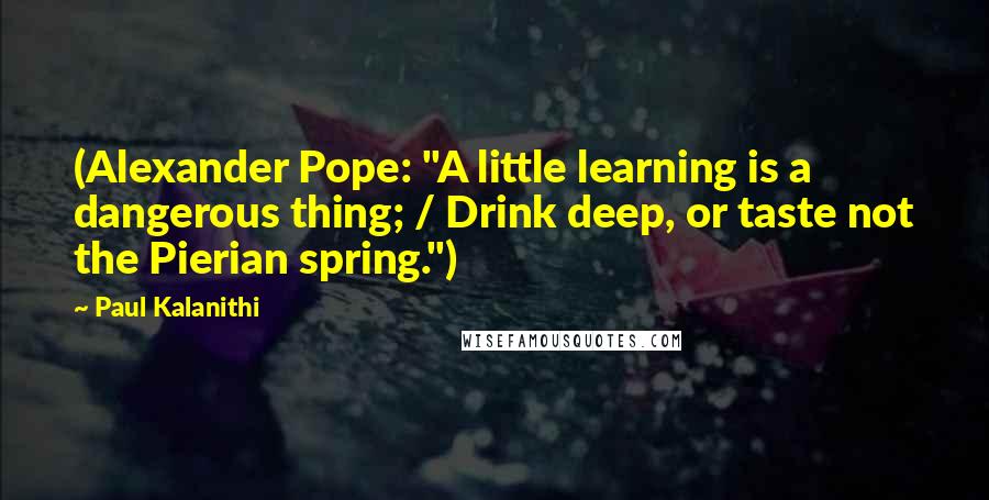 Paul Kalanithi Quotes: (Alexander Pope: "A little learning is a dangerous thing; / Drink deep, or taste not the Pierian spring.")