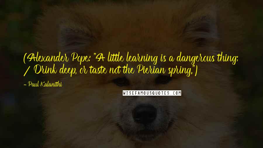 Paul Kalanithi Quotes: (Alexander Pope: "A little learning is a dangerous thing; / Drink deep, or taste not the Pierian spring.")