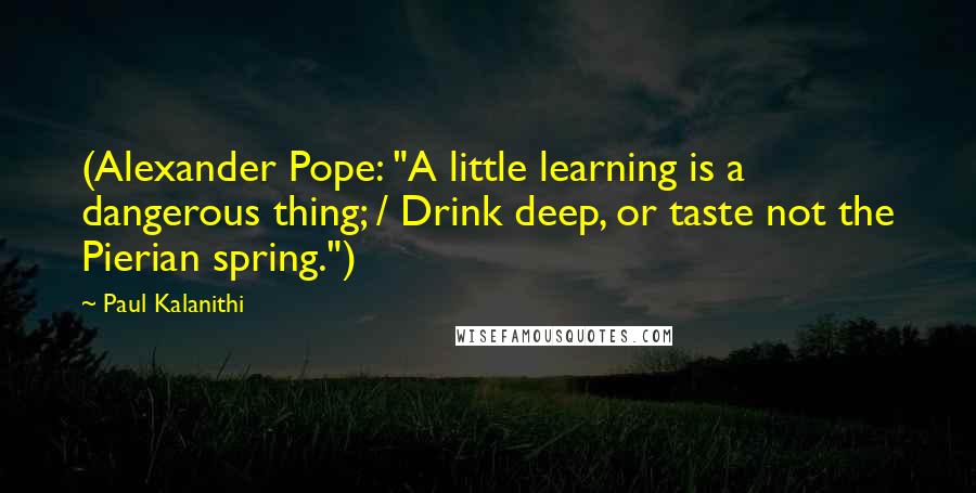 Paul Kalanithi Quotes: (Alexander Pope: "A little learning is a dangerous thing; / Drink deep, or taste not the Pierian spring.")