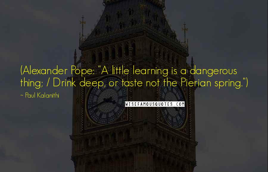 Paul Kalanithi Quotes: (Alexander Pope: "A little learning is a dangerous thing; / Drink deep, or taste not the Pierian spring.")