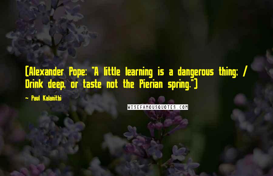 Paul Kalanithi Quotes: (Alexander Pope: "A little learning is a dangerous thing; / Drink deep, or taste not the Pierian spring.")