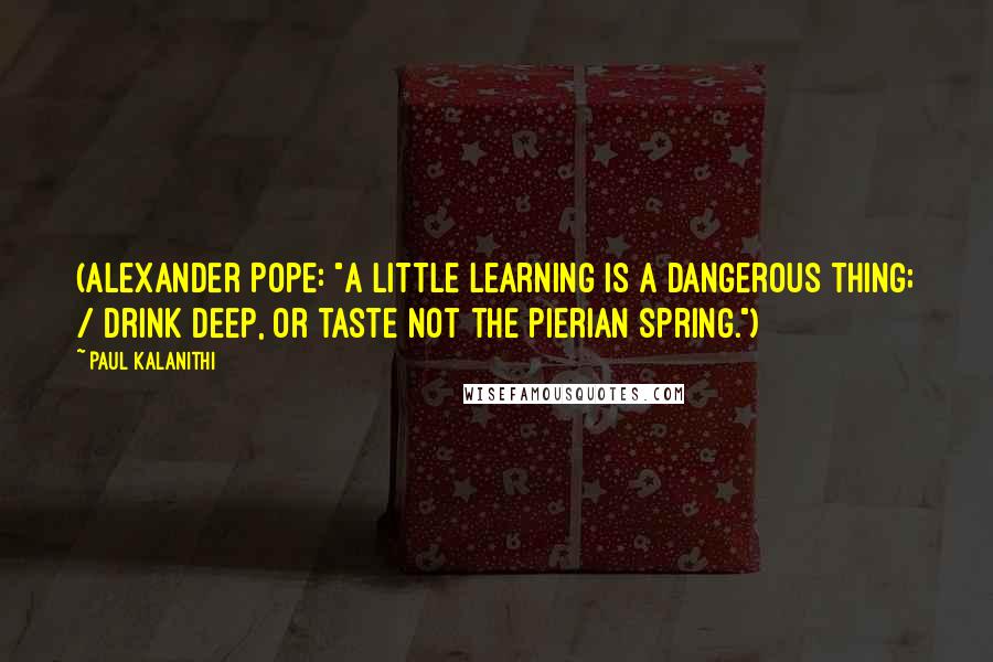 Paul Kalanithi Quotes: (Alexander Pope: "A little learning is a dangerous thing; / Drink deep, or taste not the Pierian spring.")