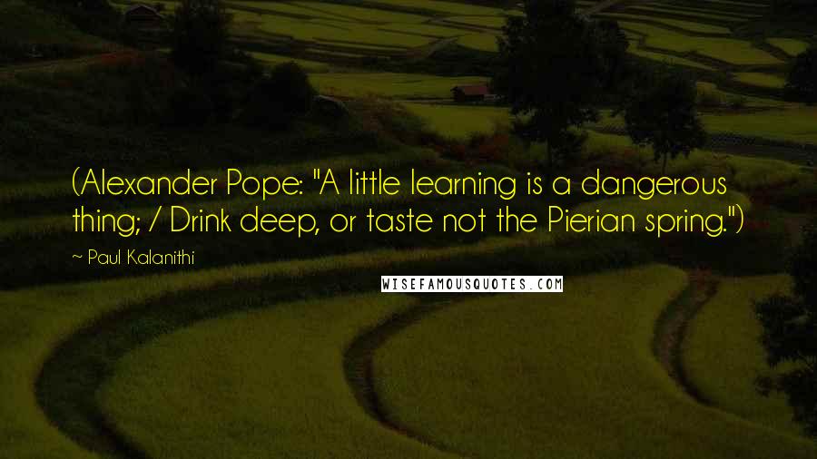 Paul Kalanithi Quotes: (Alexander Pope: "A little learning is a dangerous thing; / Drink deep, or taste not the Pierian spring.")