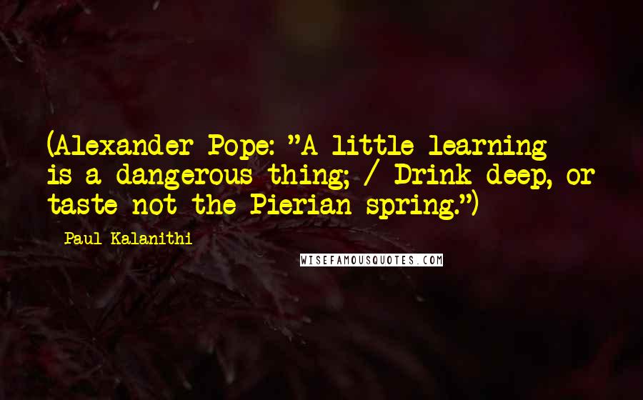 Paul Kalanithi Quotes: (Alexander Pope: "A little learning is a dangerous thing; / Drink deep, or taste not the Pierian spring.")