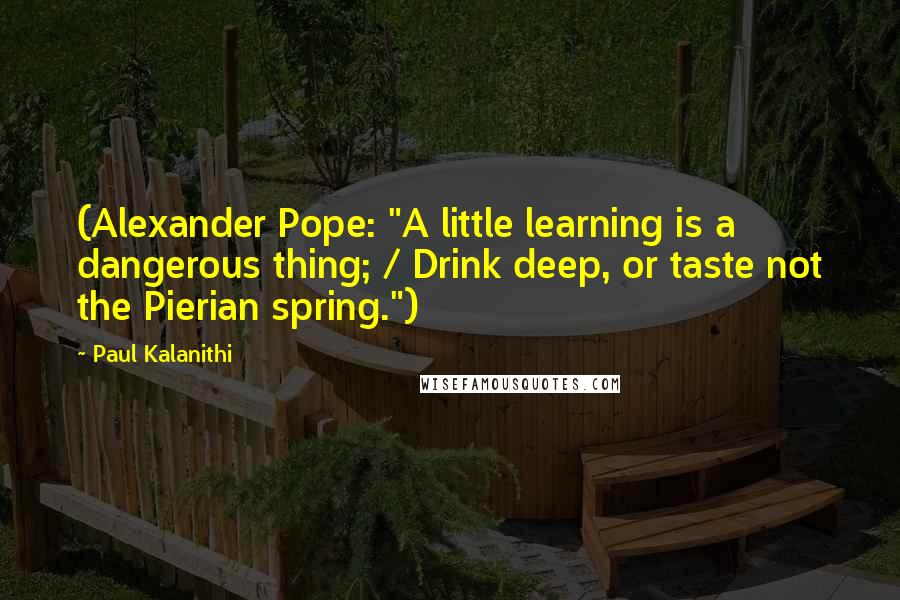 Paul Kalanithi Quotes: (Alexander Pope: "A little learning is a dangerous thing; / Drink deep, or taste not the Pierian spring.")