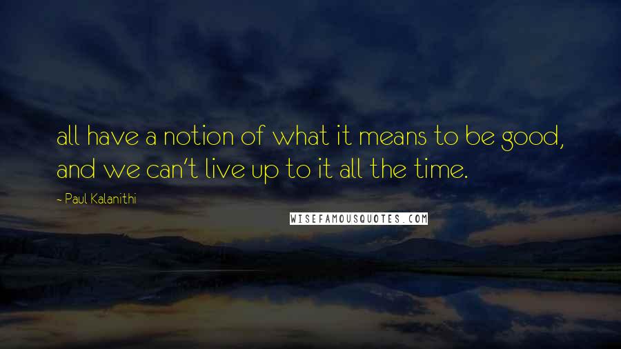 Paul Kalanithi Quotes: all have a notion of what it means to be good, and we can't live up to it all the time.