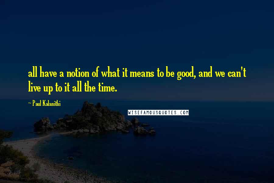 Paul Kalanithi Quotes: all have a notion of what it means to be good, and we can't live up to it all the time.