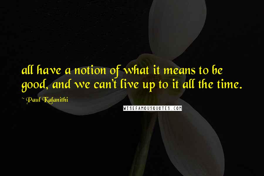 Paul Kalanithi Quotes: all have a notion of what it means to be good, and we can't live up to it all the time.