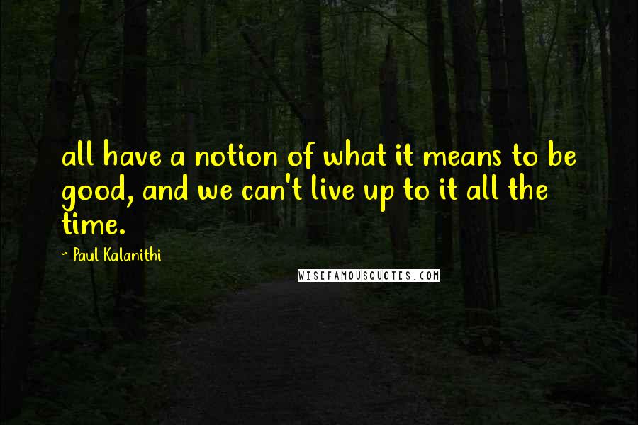 Paul Kalanithi Quotes: all have a notion of what it means to be good, and we can't live up to it all the time.