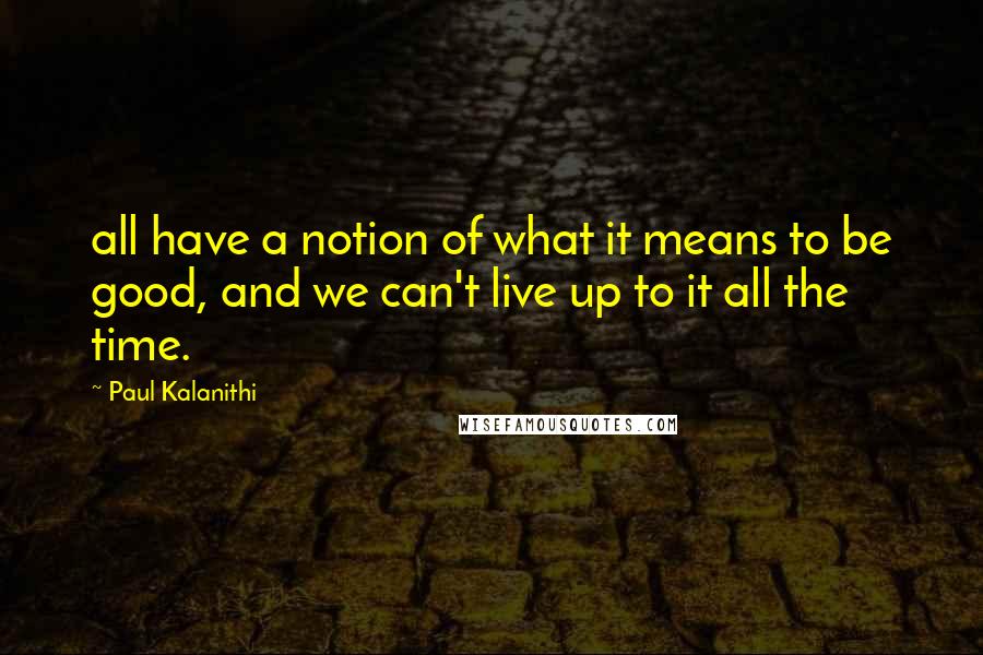 Paul Kalanithi Quotes: all have a notion of what it means to be good, and we can't live up to it all the time.