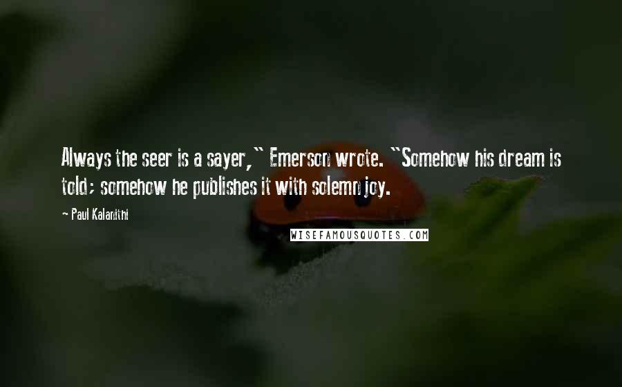 Paul Kalanithi Quotes: Always the seer is a sayer," Emerson wrote. "Somehow his dream is told; somehow he publishes it with solemn joy.