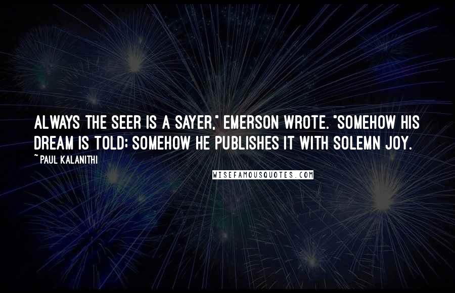 Paul Kalanithi Quotes: Always the seer is a sayer," Emerson wrote. "Somehow his dream is told; somehow he publishes it with solemn joy.