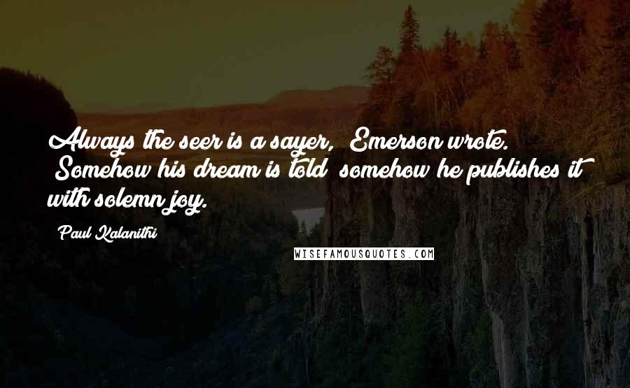 Paul Kalanithi Quotes: Always the seer is a sayer," Emerson wrote. "Somehow his dream is told; somehow he publishes it with solemn joy.