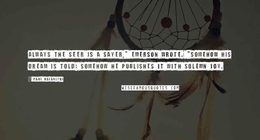 Paul Kalanithi Quotes: Always the seer is a sayer," Emerson wrote. "Somehow his dream is told; somehow he publishes it with solemn joy.