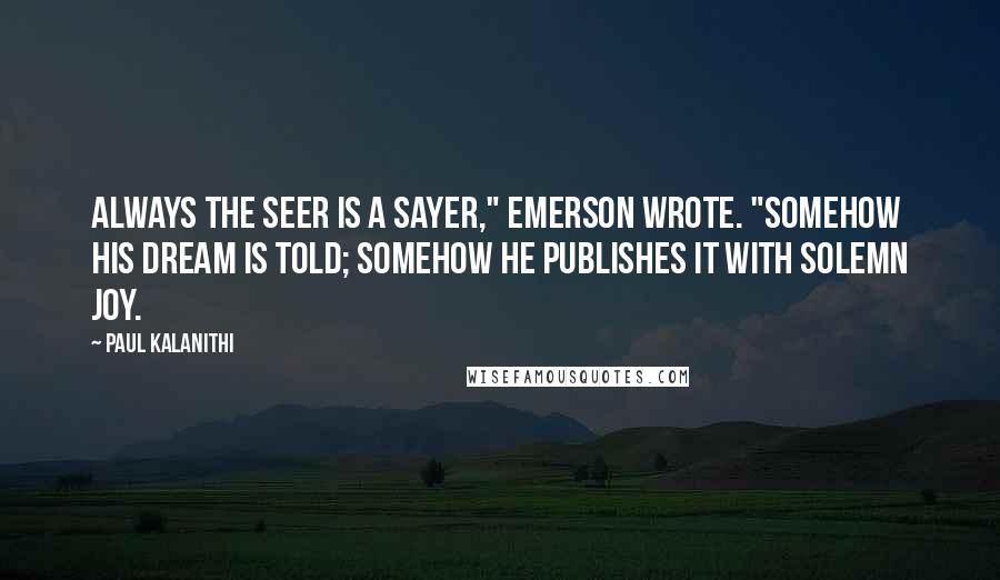 Paul Kalanithi Quotes: Always the seer is a sayer," Emerson wrote. "Somehow his dream is told; somehow he publishes it with solemn joy.