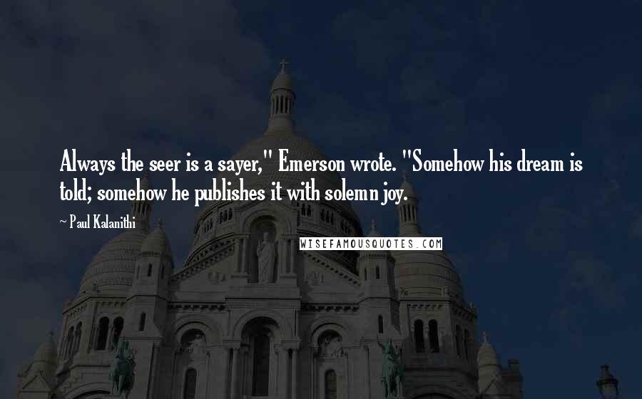 Paul Kalanithi Quotes: Always the seer is a sayer," Emerson wrote. "Somehow his dream is told; somehow he publishes it with solemn joy.