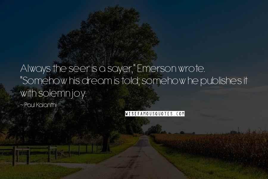 Paul Kalanithi Quotes: Always the seer is a sayer," Emerson wrote. "Somehow his dream is told; somehow he publishes it with solemn joy.