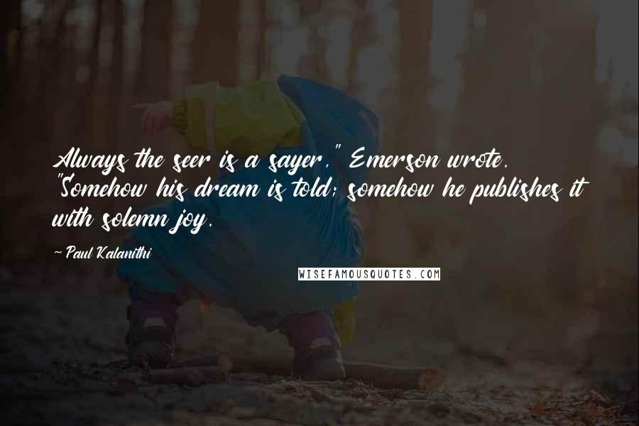 Paul Kalanithi Quotes: Always the seer is a sayer," Emerson wrote. "Somehow his dream is told; somehow he publishes it with solemn joy.