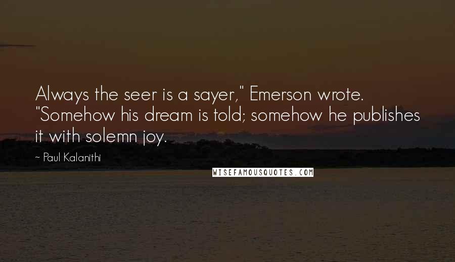 Paul Kalanithi Quotes: Always the seer is a sayer," Emerson wrote. "Somehow his dream is told; somehow he publishes it with solemn joy.