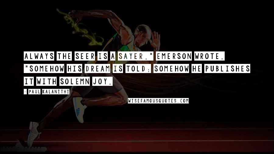 Paul Kalanithi Quotes: Always the seer is a sayer," Emerson wrote. "Somehow his dream is told; somehow he publishes it with solemn joy.