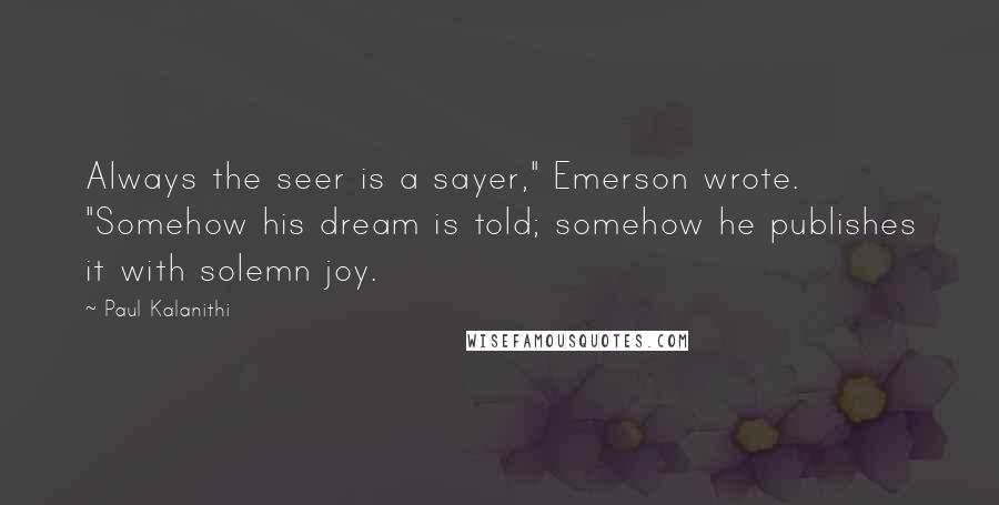 Paul Kalanithi Quotes: Always the seer is a sayer," Emerson wrote. "Somehow his dream is told; somehow he publishes it with solemn joy.