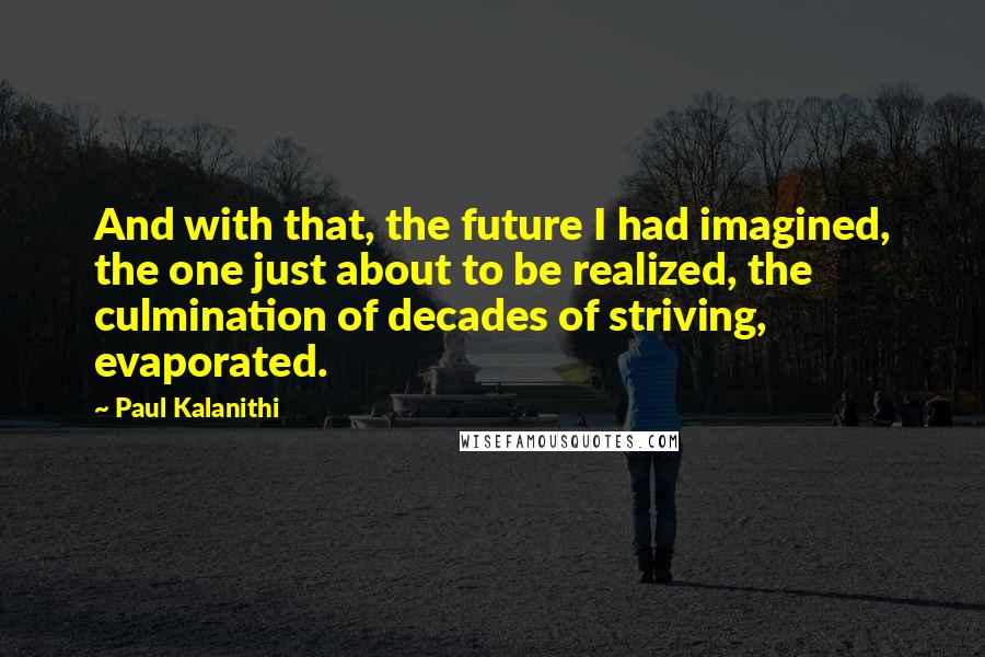 Paul Kalanithi Quotes: And with that, the future I had imagined, the one just about to be realized, the culmination of decades of striving, evaporated.