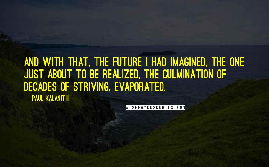 Paul Kalanithi Quotes: And with that, the future I had imagined, the one just about to be realized, the culmination of decades of striving, evaporated.