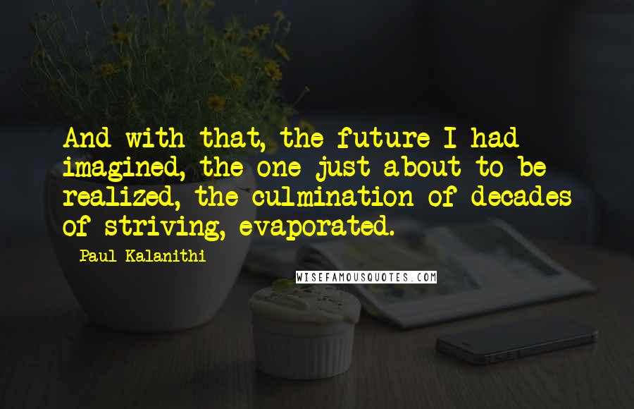 Paul Kalanithi Quotes: And with that, the future I had imagined, the one just about to be realized, the culmination of decades of striving, evaporated.