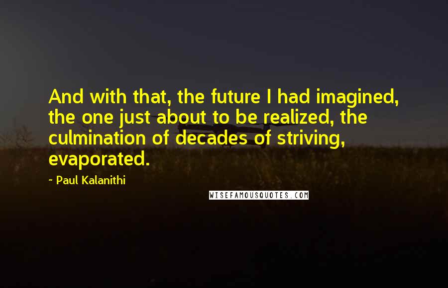 Paul Kalanithi Quotes: And with that, the future I had imagined, the one just about to be realized, the culmination of decades of striving, evaporated.