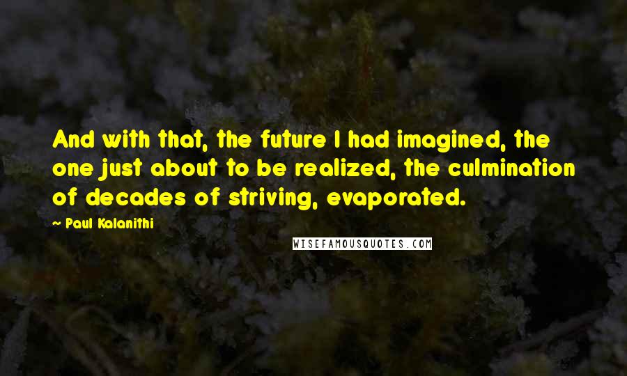 Paul Kalanithi Quotes: And with that, the future I had imagined, the one just about to be realized, the culmination of decades of striving, evaporated.