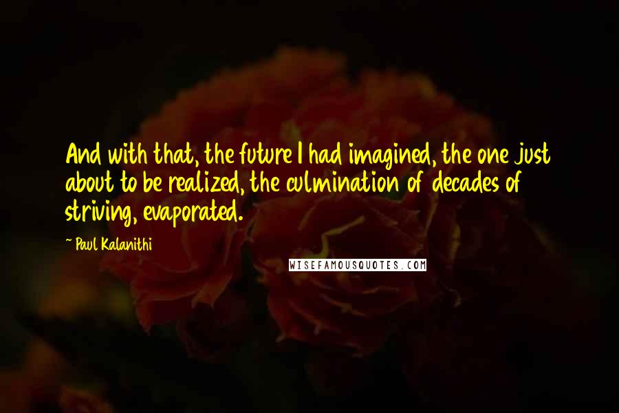 Paul Kalanithi Quotes: And with that, the future I had imagined, the one just about to be realized, the culmination of decades of striving, evaporated.