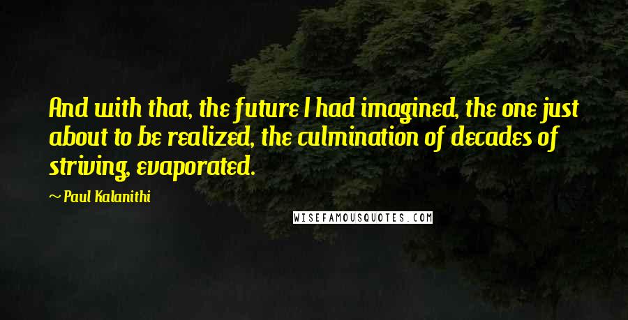 Paul Kalanithi Quotes: And with that, the future I had imagined, the one just about to be realized, the culmination of decades of striving, evaporated.