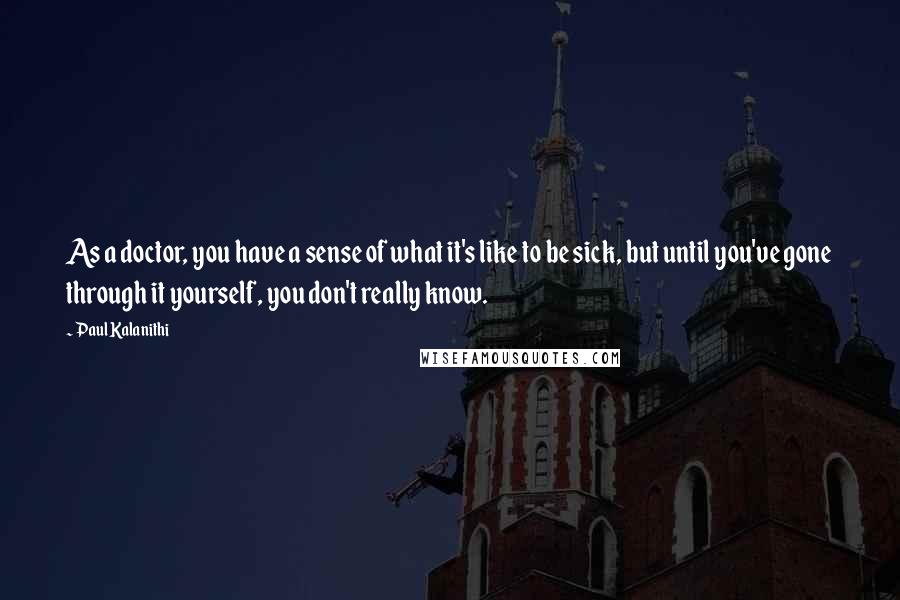 Paul Kalanithi Quotes: As a doctor, you have a sense of what it's like to be sick, but until you've gone through it yourself, you don't really know.