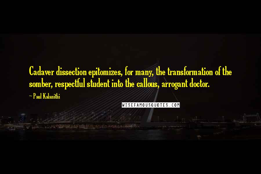 Paul Kalanithi Quotes: Cadaver dissection epitomizes, for many, the transformation of the somber, respectful student into the callous, arrogant doctor.