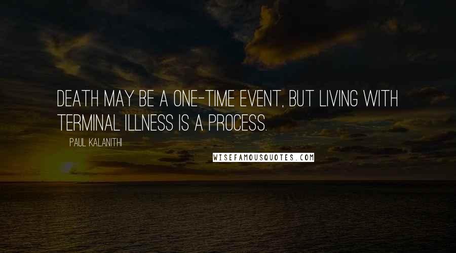 Paul Kalanithi Quotes: Death may be a one-time event, but living with terminal illness is a process.