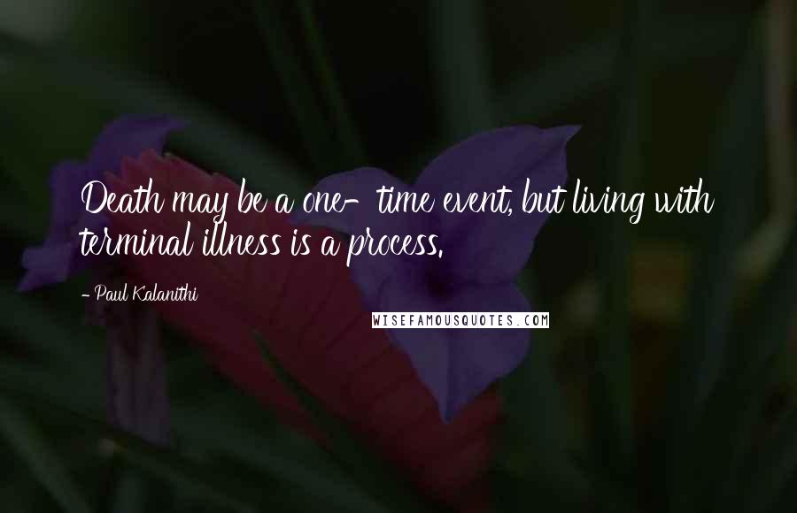 Paul Kalanithi Quotes: Death may be a one-time event, but living with terminal illness is a process.