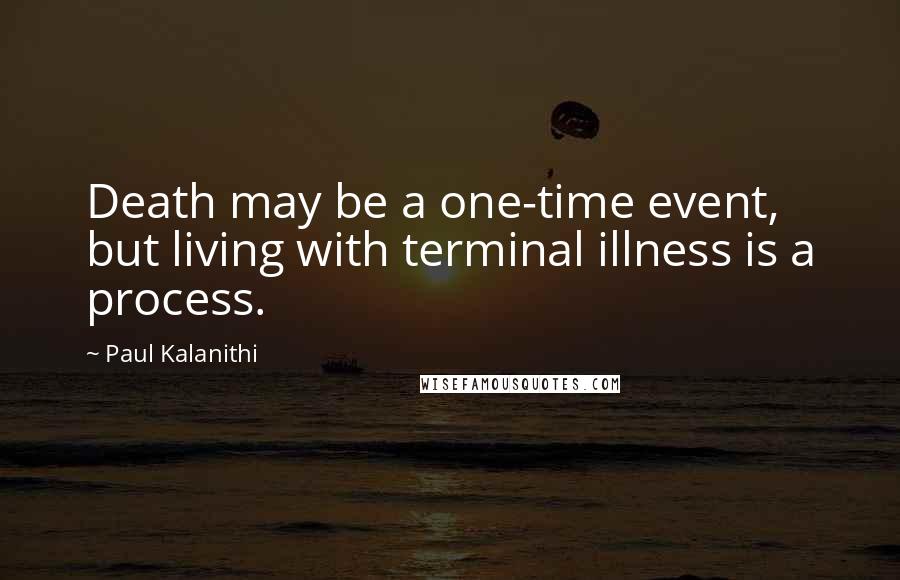 Paul Kalanithi Quotes: Death may be a one-time event, but living with terminal illness is a process.