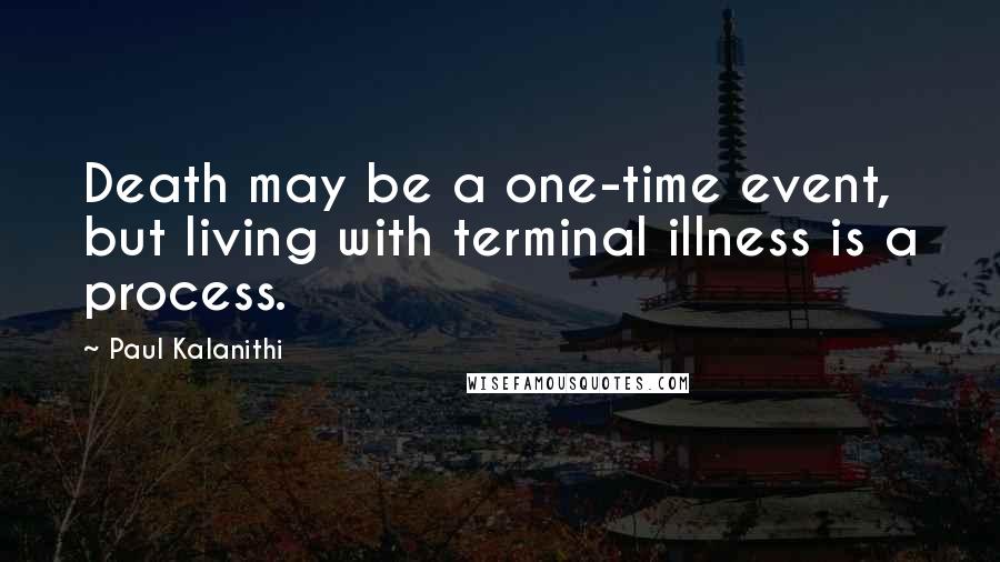 Paul Kalanithi Quotes: Death may be a one-time event, but living with terminal illness is a process.