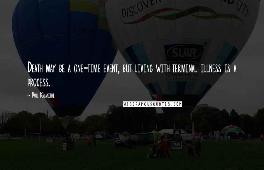 Paul Kalanithi Quotes: Death may be a one-time event, but living with terminal illness is a process.